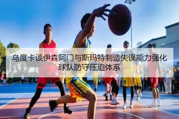 乌度卡谈伊森阿门与斯玛特制造失误能力强化球队防守压迫体系
