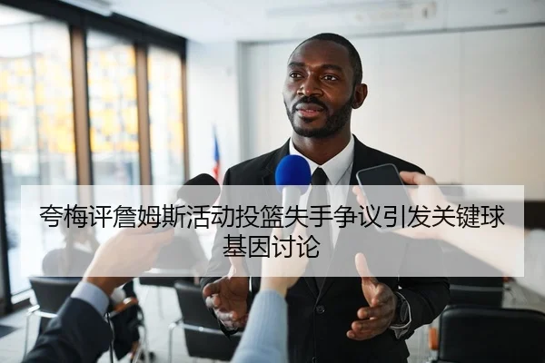 夸梅评詹姆斯活动投篮失手争议引发关键球基因讨论